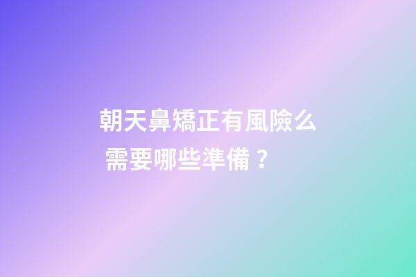 朝天鼻矯正有風險么 需要哪些準備？